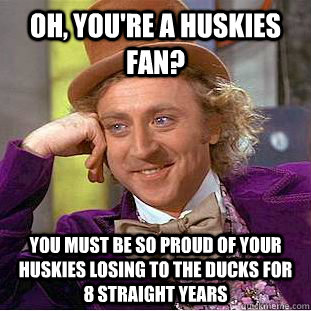 Oh, you're a Huskies fan? You must be so proud of your Huskies losing to the ducks for 8 straight years  Condescending Wonka
