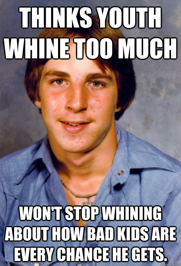 Thinks Youth whine too much Won't stop whining about how bad kids are every chance he gets. - Thinks Youth whine too much Won't stop whining about how bad kids are every chance he gets.  Old Economy Steven