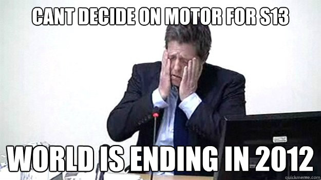 Cant decide on motor for S13 World is ending in 2012  Hugh grant double facepalm