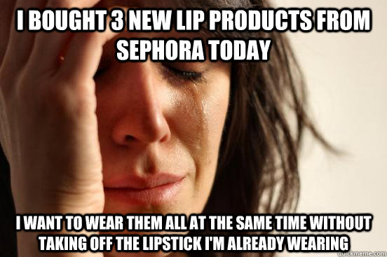 I bought 3 new lip products from sephora today I want to wear them all at the same time without taking off the lipstick I'm already wearing - I bought 3 new lip products from sephora today I want to wear them all at the same time without taking off the lipstick I'm already wearing  First World Problems