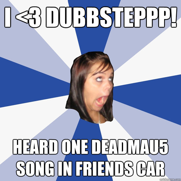 I <3 DUBBSTEPPP! Heard one Deadmau5 song in friends car  Annoying Facebook Girl