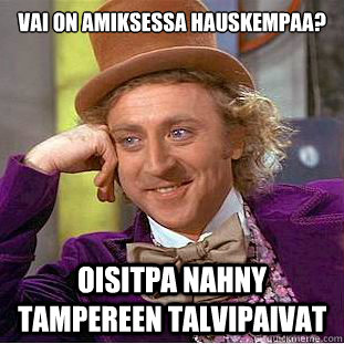 Vai on amiksessa hauskempaa?

 Oisitpa nahny Tampereen talvipaivat  Condescending Wonka