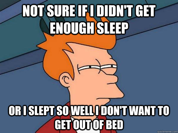 Not sure if I didn't get enough sleep or I slept so well I don't want to get out of bed  Futurama Fry