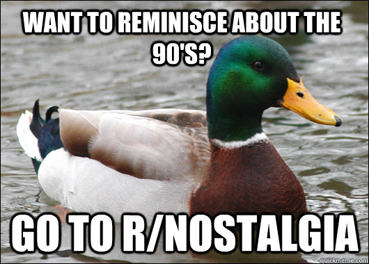 want to reminisce about the 90's? go to r/nostalgia  Actual Advice Mallard
