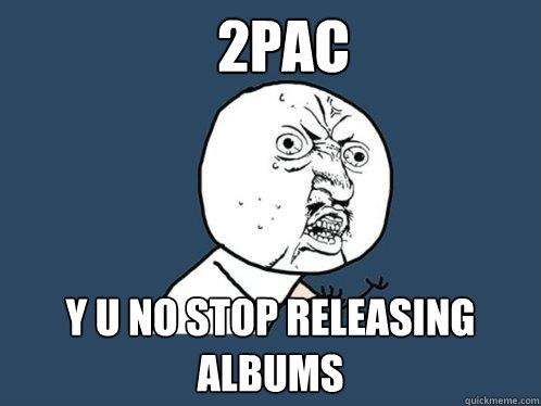 2PAC y u no stop releasing albums  Y U No
