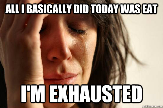 All I basically did today was eat I'm exhausted  First World Problems