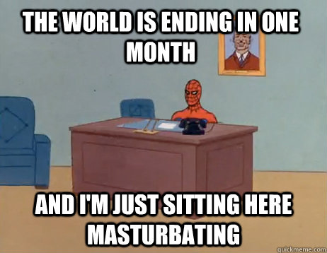 The world is ending in one month And I'm just sitting here masturbating - The world is ending in one month And I'm just sitting here masturbating  Misc