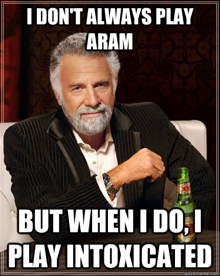 I don't always play ARAM but when I do, I play intoxicated - I don't always play ARAM but when I do, I play intoxicated  The Most Interesting Man In The World