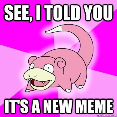 See, I told you it's a new meme  Slowpoke