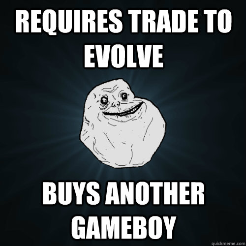 requires trade to evolve buys another gameboy  Forever Alone