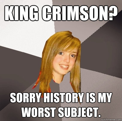 King Crimson? Sorry History is my worst subject. - King Crimson? Sorry History is my worst subject.  Musically Oblivious 8th Grader