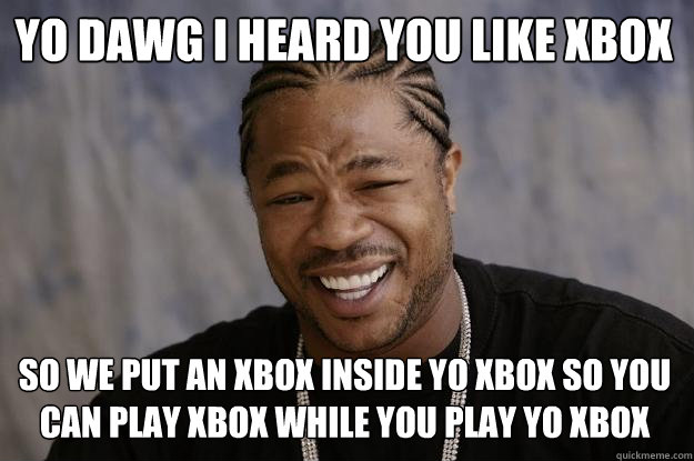 Yo Dawg i heard you like xbox so we put an xbox inside yo xbox so you can play xbox while you play yo xbox  Xzibit meme