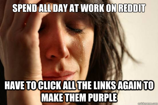Spend all day at work on reddit Have to click all the links again to make them purple  First World Problems