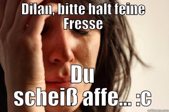 DILAN, BITTE HALT FEINE FRESSE DU SCHEISS AFFE... :C First World Problems