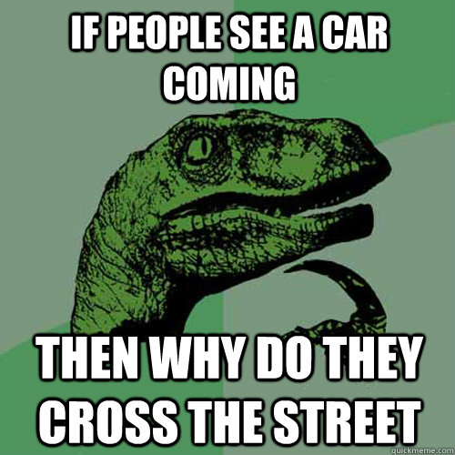 if people see a car coming then why do they cross the street  Philosoraptor