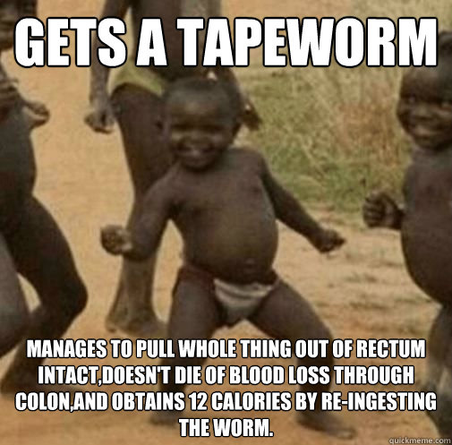 Gets a tapeworm Manages to pull whole thing out of rectum intact,doesn't die of blood loss through colon,and obtains 12 calories by re-ingesting the worm. - Gets a tapeworm Manages to pull whole thing out of rectum intact,doesn't die of blood loss through colon,and obtains 12 calories by re-ingesting the worm.  3rd World Tapeworm Success