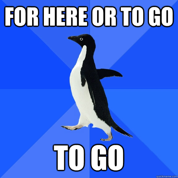 For here or to go to go  Socially Awkward Penguin