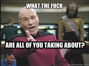 What the fuck are all of you taking about?  Annoyed Picard