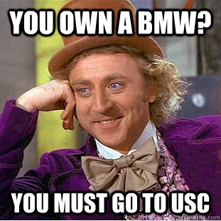 You own a bmw? You must go to usc  Creepy Wonka