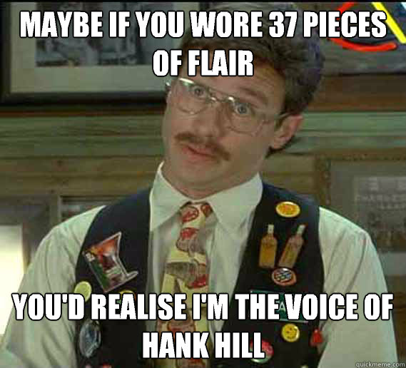 maybe if you wore 37 pieces of flair you'd realise I'm the voice of Hank Hill - maybe if you wore 37 pieces of flair you'd realise I'm the voice of Hank Hill  flair