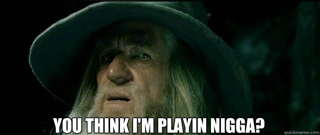  You think i'm playin nigga?  Gandalf