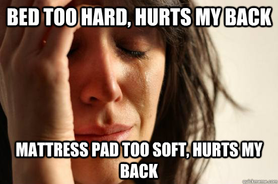 bed too hard, hurts my back mattress pad too soft, hurts my back  First World Problems