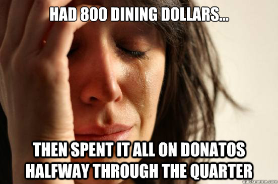 Had 800 dining dollars... Then spent it all on Donatos halfway through the quarter  First World Problems