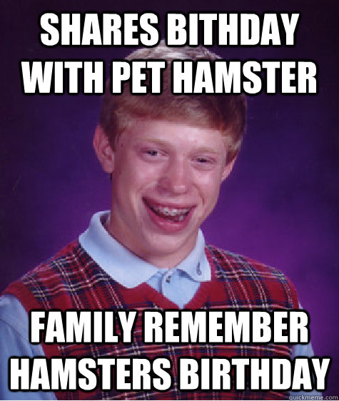 shares bithday with pet hamster family remember hamsters birthday - shares bithday with pet hamster family remember hamsters birthday  Bad Luck Brian