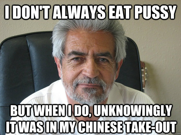 I don't always eat pussy But when I do, unknowingly it was in my chinese take-out                   - I don't always eat pussy But when I do, unknowingly it was in my chinese take-out                    The Most Uninteresting Man In The World