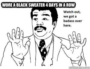 Wore a black sweater 4 days in a row - Wore a black sweater 4 days in a row  we gotta badass over here