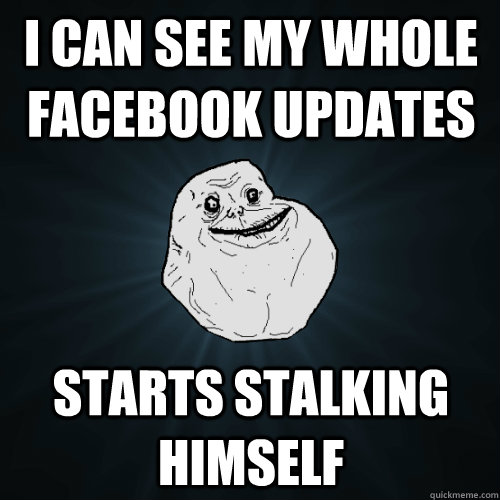 I can see my whole facebook updates starts stalking himself  Forever Alone