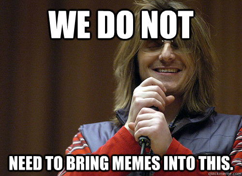 We do not  need to bring Memes into this.   Mitch Hedberg Meme