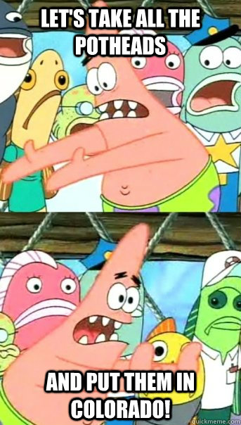 Let's take all the potheads and put them in Colorado!  Push it somewhere else Patrick