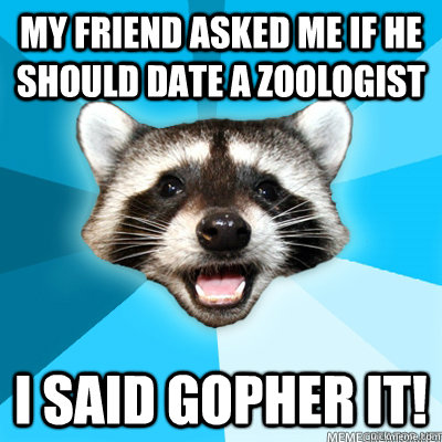 My friend asked me if he should date a zoologist I said gopher it!  Lame Pun Raccoon