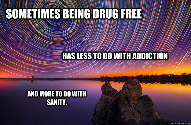 Sometimes being drug free has less to do with addiction and more to do with sanity.  