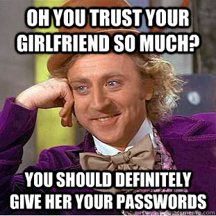 Oh you trust your girlfriend so much? You should definitely give her your passwords  Condescending Wonka