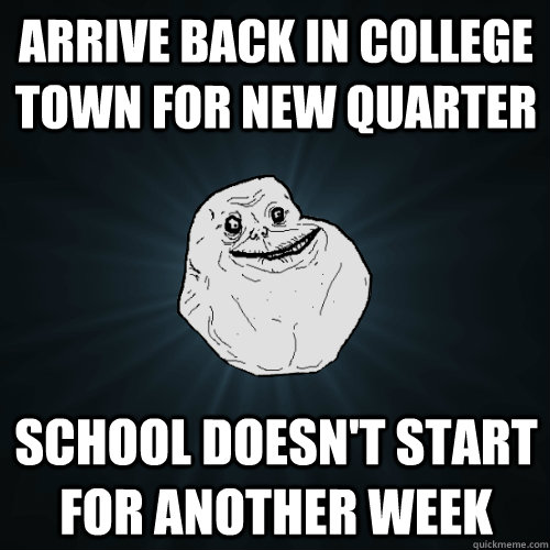 Arrive back in college town for new quarter School doesn't start for another week - Arrive back in college town for new quarter School doesn't start for another week  Forever Alone