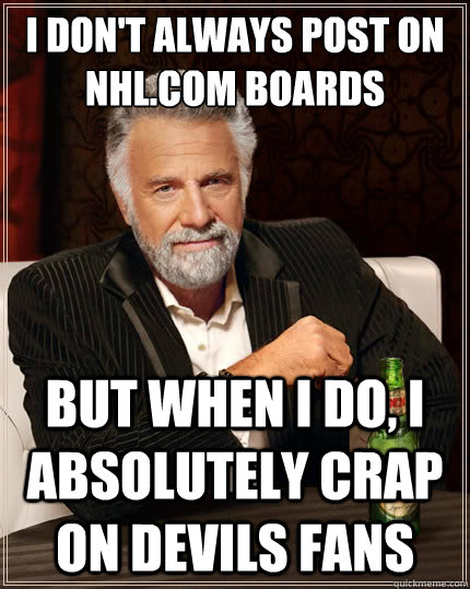 I don't always post on NHL.com boards But when i do, i absolutely crap on devils fans  The Most Interesting Man In The World