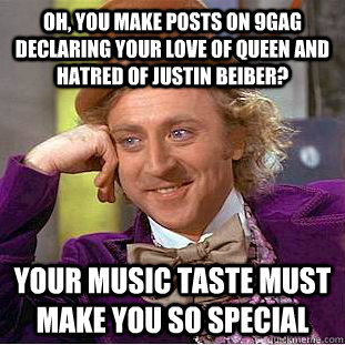 Oh, you make posts on 9gag declaring your love of Queen and Hatred of Justin Beiber? Your music taste must make you so special  Creepy Wonka