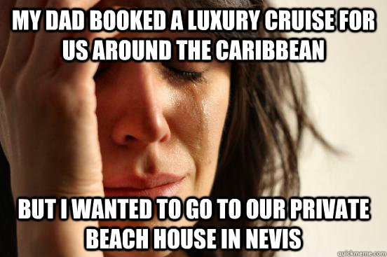My dad booked a luxury cruise for us around the Caribbean But I wanted to go to our private beach house in Nevis  First World Problems
