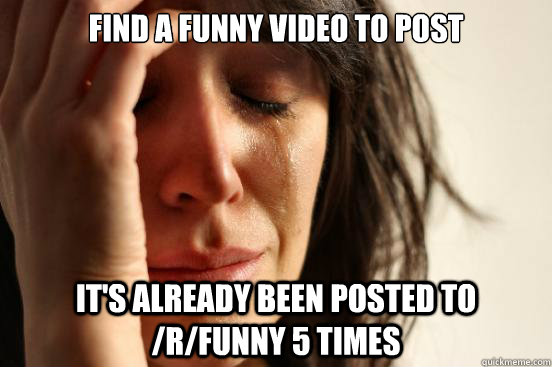 Find a funny video to post It's already been posted to /r/funny 5 times  First World Problems