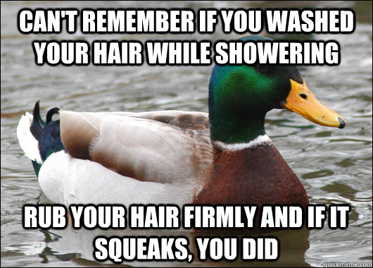 can't remember if you washed your hair while showering rub your hair firmly and if it squeaks, you did  Actual Advice Mallard