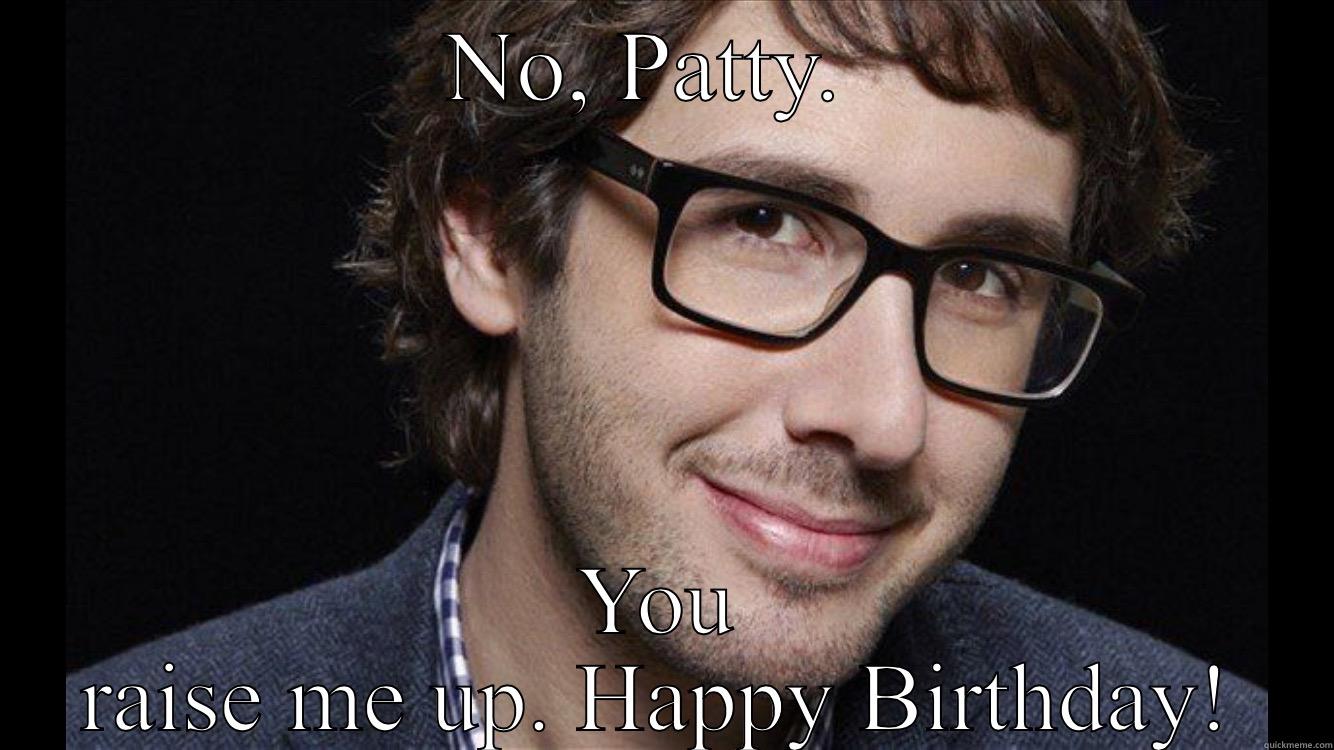 NO, PATTY.  YOU RAISE ME UP. HAPPY BIRTHDAY! Misc
