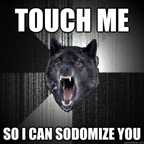 touch me so i can sodomize you  Insanity Wolf