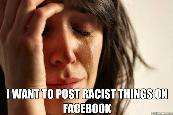  I want to post racist things on facebook  First World Problems