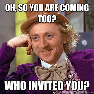 Oh, So you are coming too? Who invited you?  Creepy Wonka