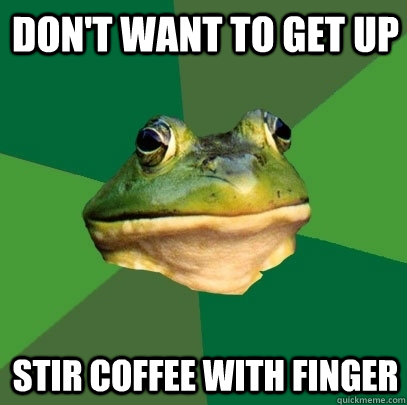 Don't want to get up Stir coffee with finger   Foul Bachelor Frog