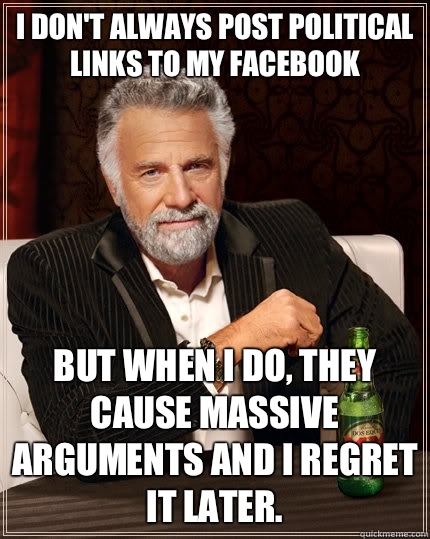 I don't always post political links to my Facebook but when I do, they cause massive arguments and I regret it later.   The Most Interesting Man In The World