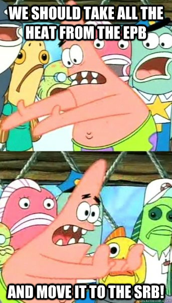 We should take all the heat from the EPB and move it to the srb!  Push it somewhere else Patrick