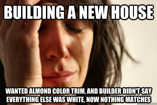 Building a new house Wanted almond color trim, and builder didn't say everything else was white, now nothing matches  First World Problems